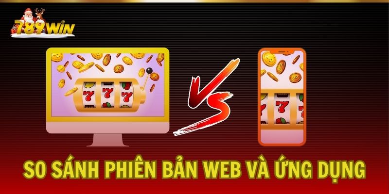 So sánh phiên bản web và ứng dụng di động 789Win